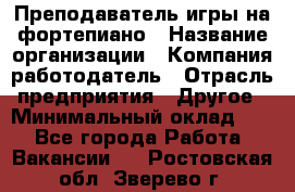 Преподаватель игры на фортепиано › Название организации ­ Компания-работодатель › Отрасль предприятия ­ Другое › Минимальный оклад ­ 1 - Все города Работа » Вакансии   . Ростовская обл.,Зверево г.